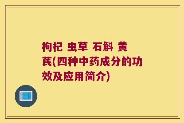 枸杞 虫草 石斛 黄芪(四种中药成分的功效及应用简介)