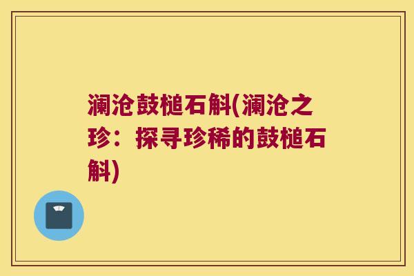 澜沧鼓槌石斛(澜沧之珍：探寻珍稀的鼓槌石斛)
