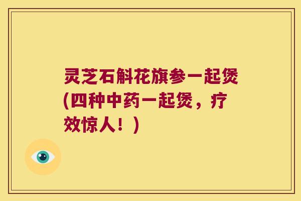 灵芝石斛花旗参一起煲(四种中药一起煲，疗效惊人！)