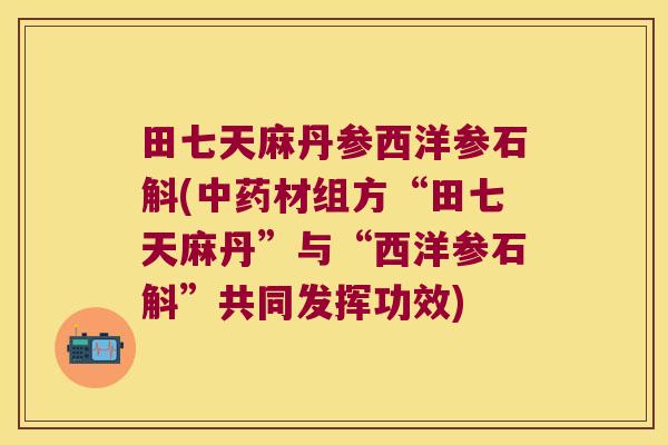 田七天麻丹参西洋参石斛(材组方“田七天麻丹”与“西洋参石斛”共同发挥功效)