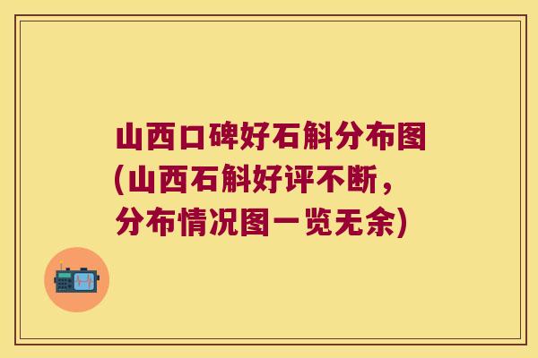 山西口碑好石斛分布图(山西石斛好评不断，分布情况图一览无余)