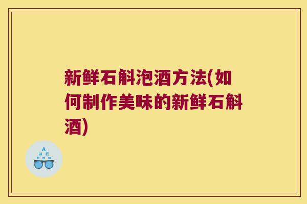 新鲜石斛泡酒方法(如何制作美味的新鲜石斛酒)