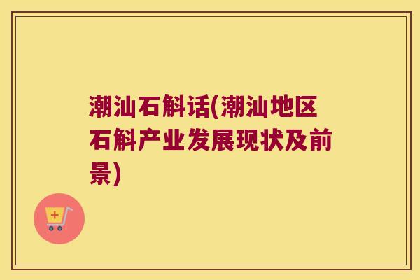 潮汕石斛话(潮汕地区石斛产业发展现状及前景)