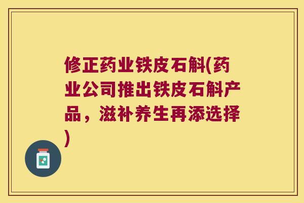 修正药业铁皮石斛(药业公司推出铁皮石斛产品，滋补养生再添选择)