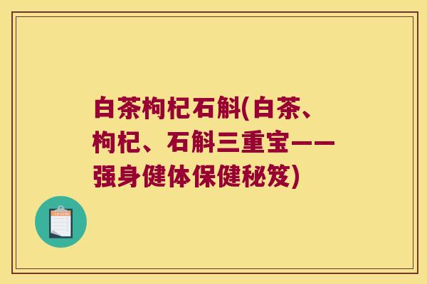 白茶枸杞石斛(白茶、枸杞、石斛三重宝——强身健体保健秘笈)