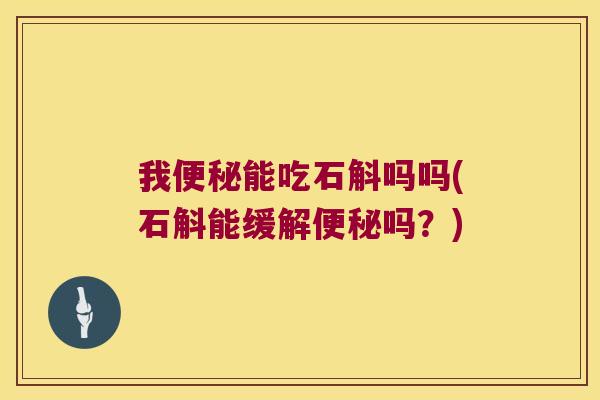 我便秘能吃石斛吗吗(石斛能缓解便秘吗？)