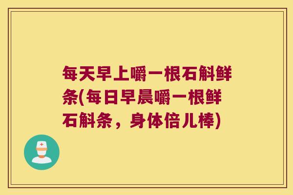 每天早上嚼一根石斛鲜条(每日早晨嚼一根鲜石斛条，身体倍儿棒)