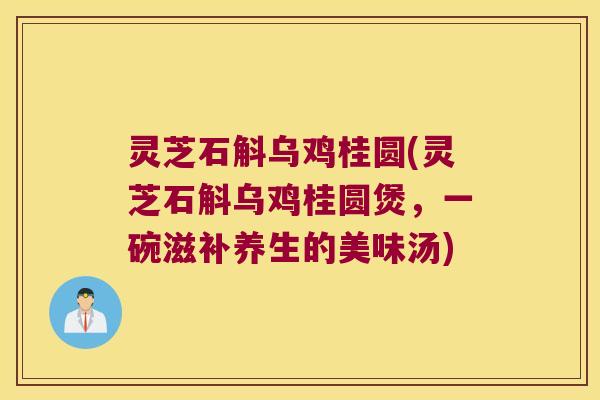 灵芝石斛乌鸡桂圆(灵芝石斛乌鸡桂圆煲，一碗滋补养生的美味汤)