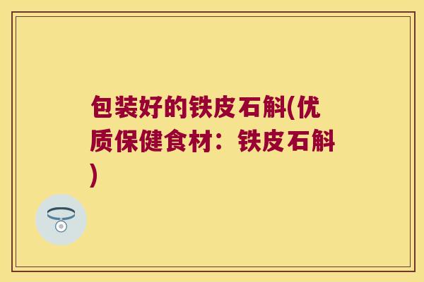 包装好的铁皮石斛(优质保健食材：铁皮石斛)