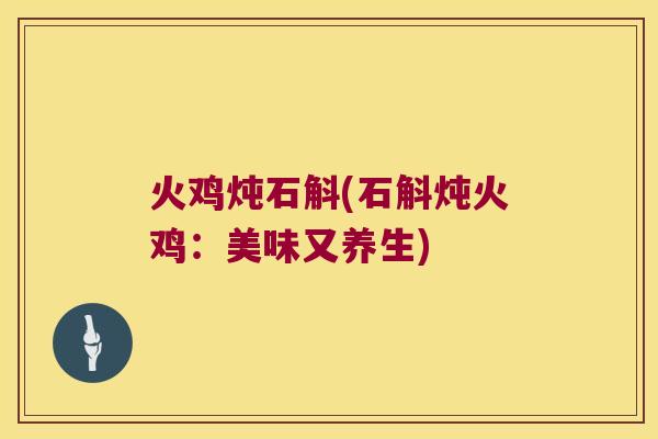 火鸡炖石斛(石斛炖火鸡：美味又养生)