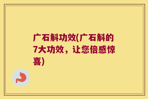 广石斛功效(广石斛的7大功效，让您倍感惊喜)