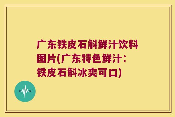 广东铁皮石斛鲜汁饮料图片(广东特色鲜汁：铁皮石斛冰爽可口)