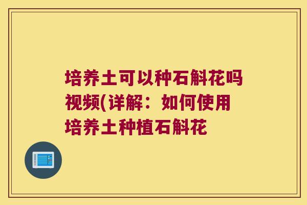 培养土可以种石斛花吗视频(详解：如何使用培养土种植石斛花