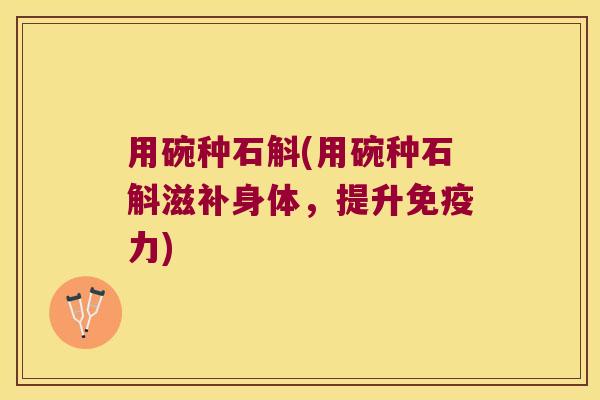 用碗种石斛(用碗种石斛滋补身体，提升力)