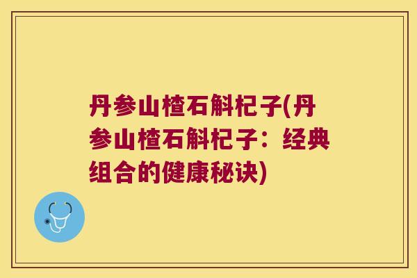 丹参山楂石斛杞子(丹参山楂石斛杞子：经典组合的健康秘诀)