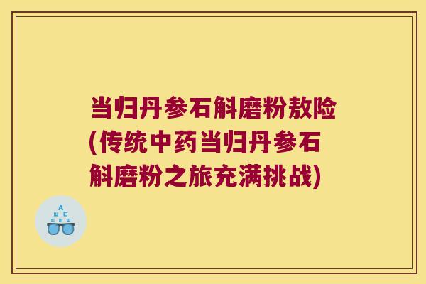 当归丹参石斛磨粉敖险(传统当归丹参石斛磨粉之旅充满挑战)