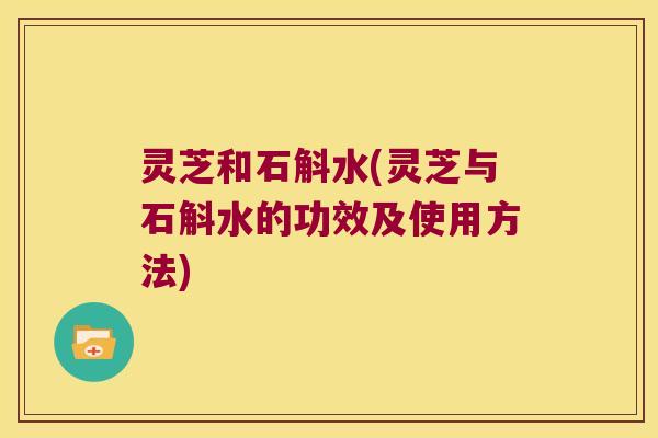 灵芝和石斛水(灵芝与石斛水的功效及使用方法)