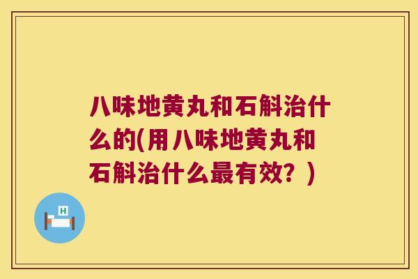八味地黄丸和石斛什么的(用八味地黄丸和石斛什么有效？)