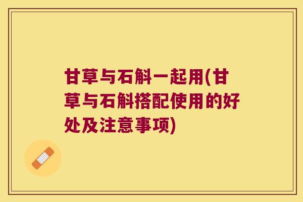 甘草与石斛一起用(甘草与石斛搭配使用的好处及注意事项)