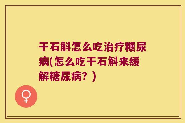 干石斛怎么吃治疗糖尿病(怎么吃干石斛来缓解糖尿病？)