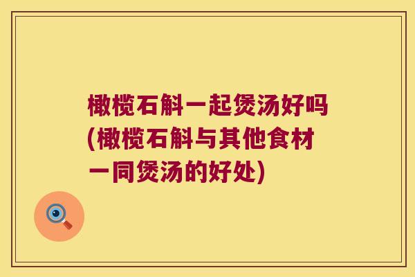 橄榄石斛一起煲汤好吗(橄榄石斛与其他食材一同煲汤的好处)