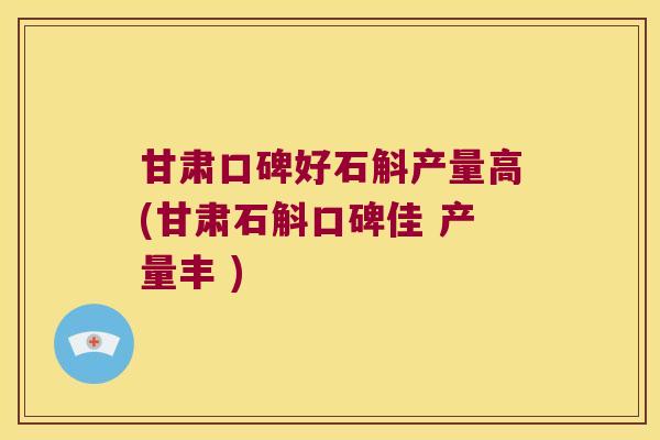 甘肃口碑好石斛产量高(甘肃石斛口碑佳 产量丰 )