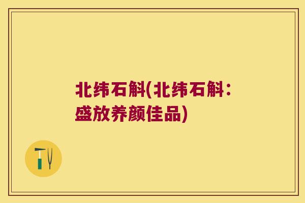 北纬石斛(北纬石斛：盛放养颜佳品)