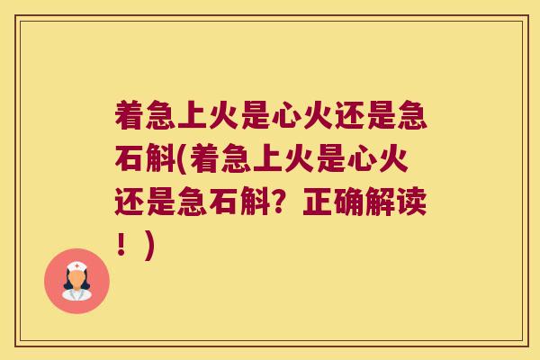 着急上火是心火还是急石斛(着急上火是心火还是急石斛？正确解读！)