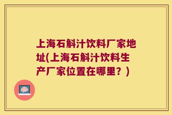 上海石斛汁饮料厂家地址(上海石斛汁饮料生产厂家位置在哪里？)