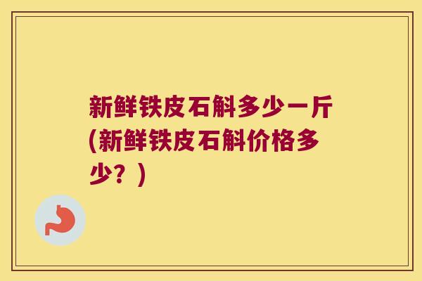 新鲜铁皮石斛多少一斤(新鲜铁皮石斛价格多少？)