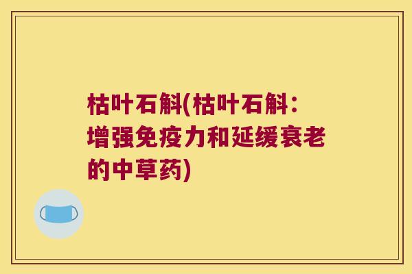 枯叶石斛(枯叶石斛:增强力和延缓的中草药) 枯叶石斛(枯叶石斛:增强力和延缓的中草药)