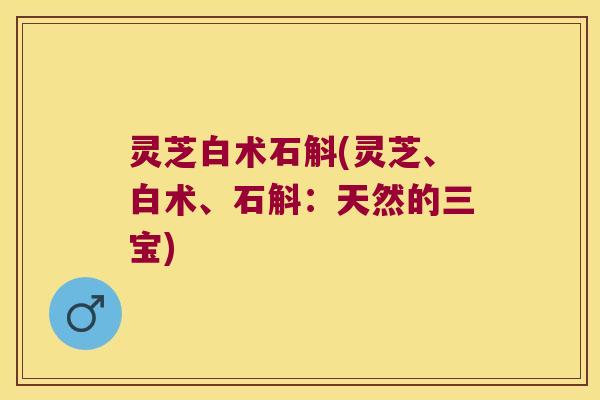 灵芝白术石斛(灵芝、白术、石斛：天然的三宝)