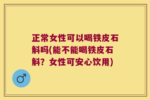 正常女性可以喝铁皮石斛吗(能不能喝铁皮石斛?女性可安心饮用) 正常女性可以喝铁皮石斛吗(能不能喝铁皮石斛?女性可安心饮用)