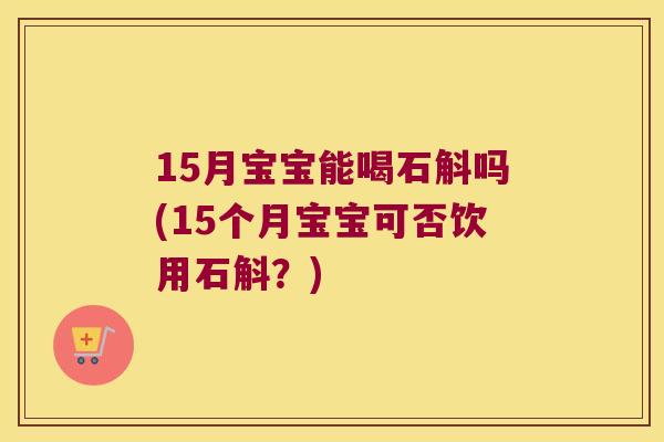 15月宝宝能喝石斛吗(15个月宝宝可否饮用石斛？)