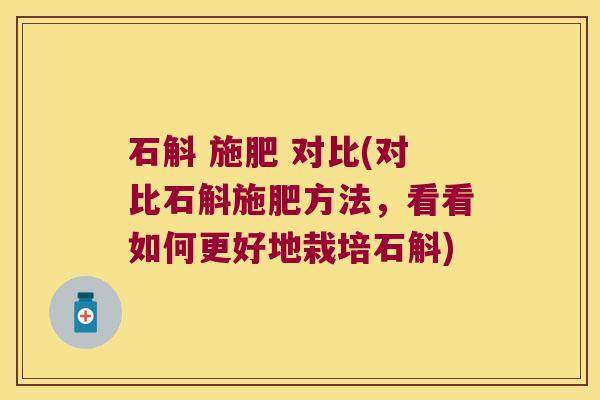 石斛 施肥 对比(对比石斛施肥方法，看看如何更好地栽培石斛)