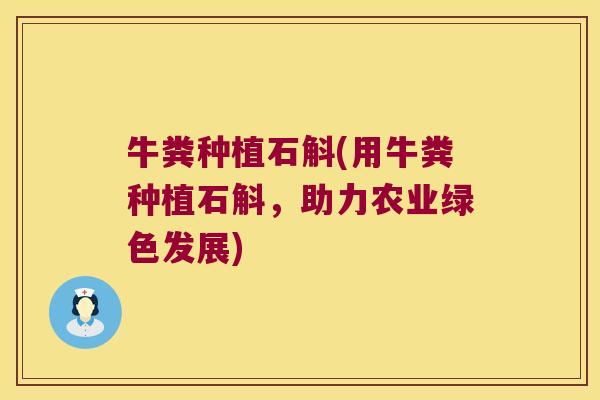 牛粪种植石斛(用牛粪种植石斛，助力农业绿色发展)