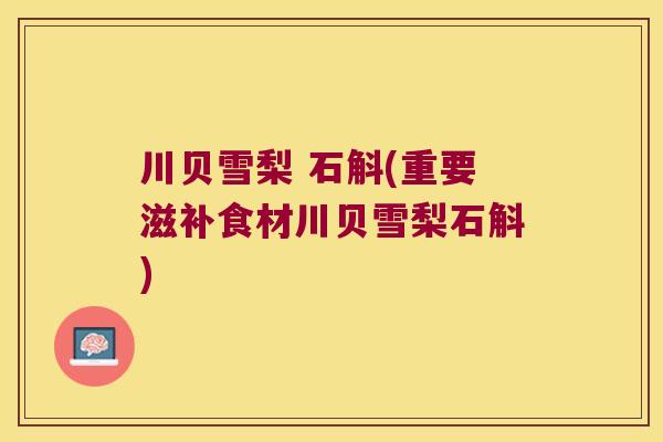 川贝雪梨 石斛(重要滋补食材川贝雪梨石斛)