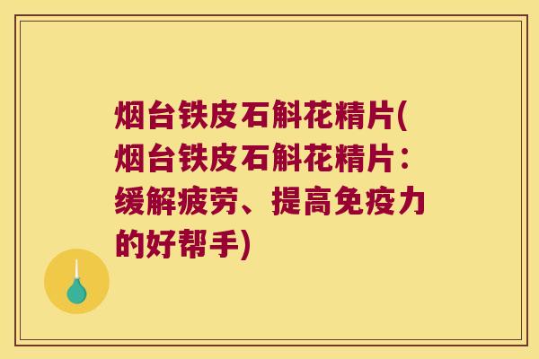 烟台铁皮石斛花精片(烟台铁皮石斛花精片：缓解疲劳、提高免疫力的好帮手)