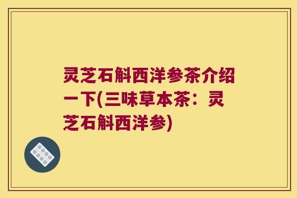 灵芝石斛西洋参茶介绍一下(三味草本茶：灵芝石斛西洋参)