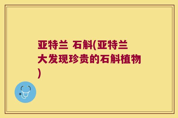 亚特兰 石斛(亚特兰大发现珍贵的石斛植物)