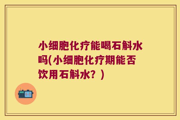 小细胞化疗能喝石斛水吗(小细胞化疗期能否饮用石斛水？)