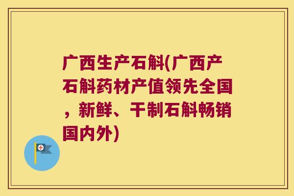 广西生产石斛(广西产石斛药材产值领先全国，新鲜、干制石斛畅销国内外)