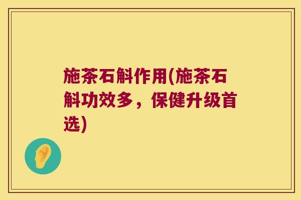施茶石斛作用(施茶石斛功效多，保健升级首选)