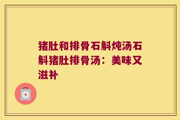 猪肚和排骨石斛炖汤石斛猪肚排骨汤：美味又滋补