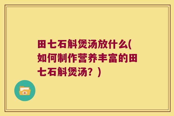 田七石斛煲汤放什么(如何制作营养丰富的田七石斛煲汤?) 田七石斛煲汤放什么(如何制作营养丰富的田七石斛煲汤?)