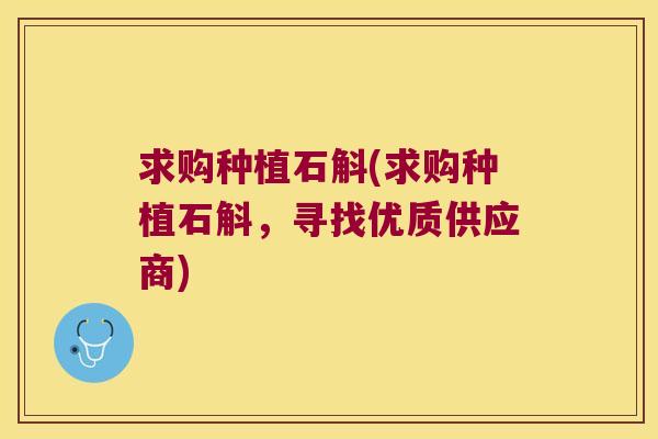 求购种植石斛(求购种植石斛,寻找优质供应商) 求购种植石斛(求购种植石斛,寻找优质供应商)