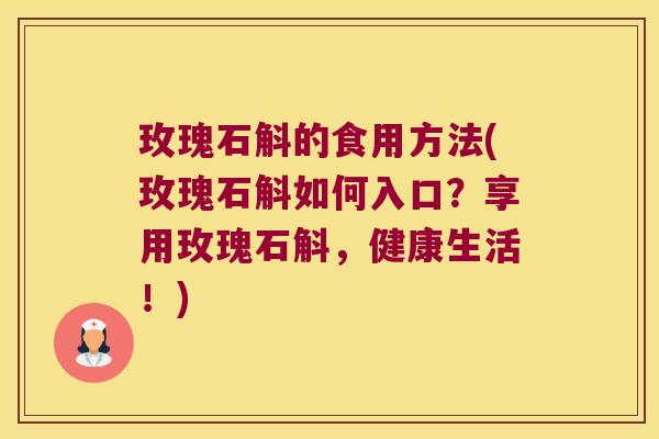 玫瑰石斛的食用方法(玫瑰石斛如何入口？享用玫瑰石斛，健康生活！)