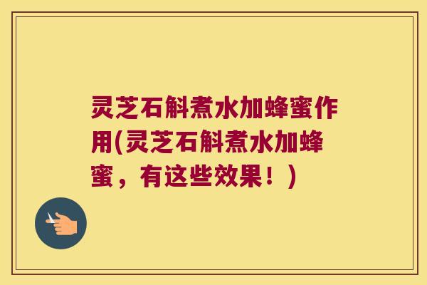灵芝石斛煮水加蜂蜜作用(灵芝石斛煮水加蜂蜜，有这些效果！)