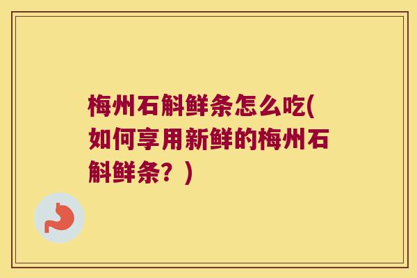 梅州石斛鲜条怎么吃(如何享用新鲜的梅州石斛鲜条？)