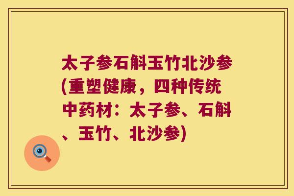 太子参石斛玉竹北沙参(重塑健康，四种传统中药材：太子参、石斛、玉竹、北沙参)